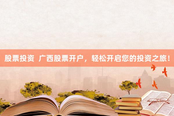 股票投资  广西股票开户，轻松开启您的投资之旅！