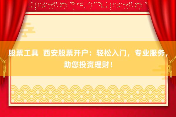 股票工具  西安股票开户：轻松入门，专业服务，助您投资理财！