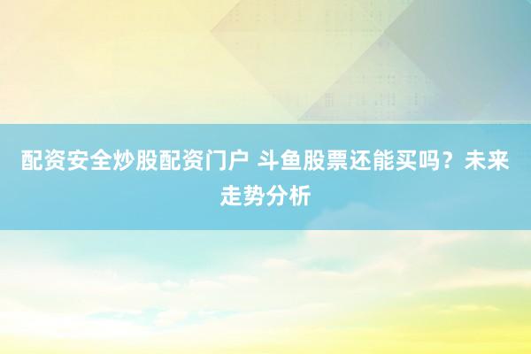 配资安全炒股配资门户 斗鱼股票还能买吗？未来走势分析