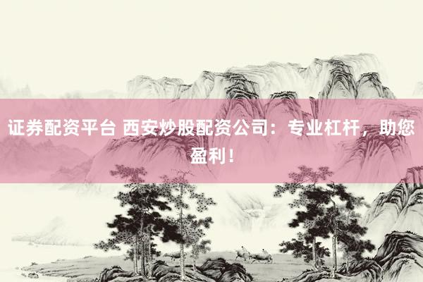 证券配资平台 西安炒股配资公司：专业杠杆，助您盈利！