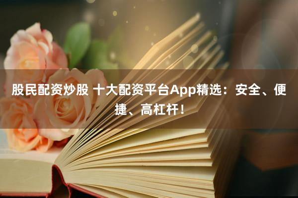 股民配资炒股 十大配资平台App精选：安全、便捷、高杠杆！