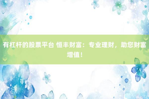 有杠杆的股票平台 恒丰财富：专业理财，助您财富增值！