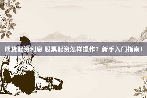 期货配资利息 股票配资怎样操作？新手入门指南！