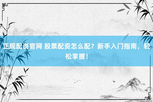 正规配资官网 股票配资怎么配？新手入门指南，轻松掌握！