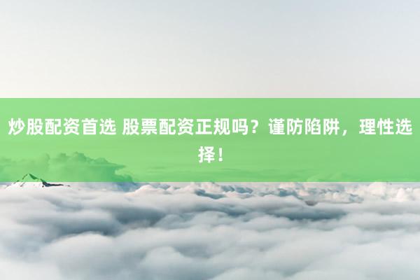 炒股配资首选 股票配资正规吗？谨防陷阱，理性选择！
