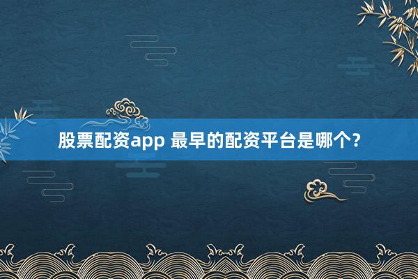 股票配资app 最早的配资平台是哪个？