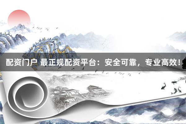 配资门户 最正规配资平台：安全可靠，专业高效！