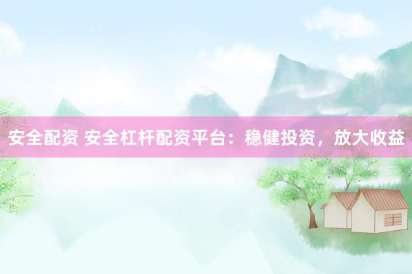 安全配资 安全杠杆配资平台：稳健投资，放大收益