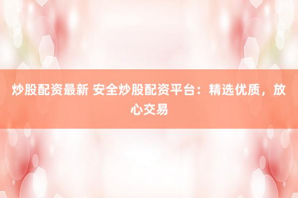 炒股配资最新 安全炒股配资平台：精选优质，放心交易