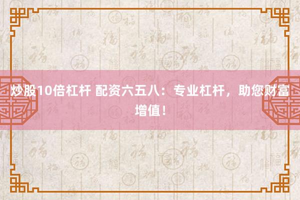 炒股10倍杠杆 配资六五八：专业杠杆，助您财富增值！