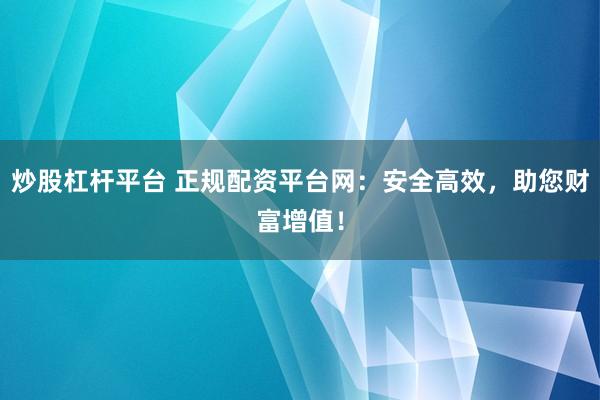 炒股杠杆平台 正规配资平台网：安全高效，助您财富增值！