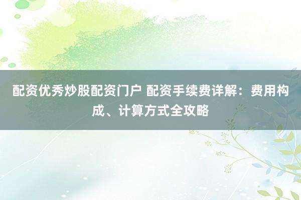 配资优秀炒股配资门户 配资手续费详解：费用构成、计算方式全攻略