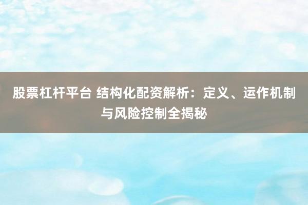 股票杠杆平台 结构化配资解析：定义、运作机制与风险控制全揭秘