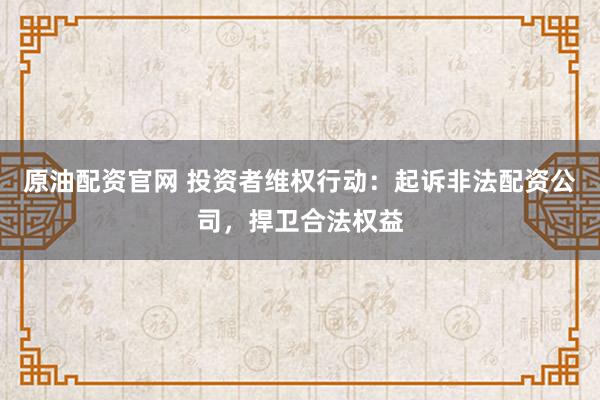 原油配资官网 投资者维权行动：起诉非法配资公司，捍卫合法权益