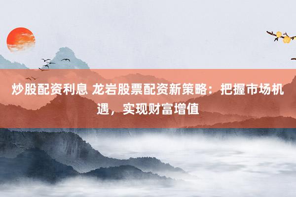 炒股配资利息 龙岩股票配资新策略：把握市场机遇，实现财富增值