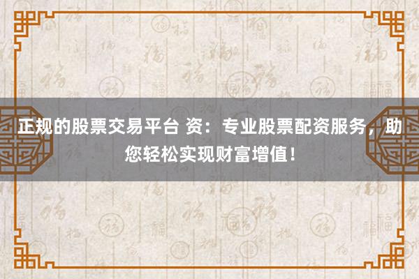 正规的股票交易平台 资：专业股票配资服务，助您轻松实现财富增值！