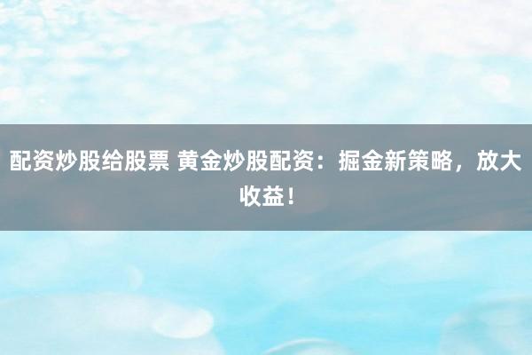 配资炒股给股票 黄金炒股配资：掘金新策略，放大收益！