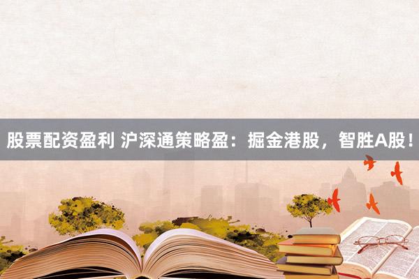 股票配资盈利 沪深通策略盈：掘金港股，智胜A股！