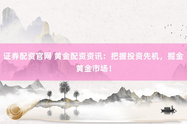 证券配资官网 黄金配资资讯：把握投资先机，掘金黄金市场！
