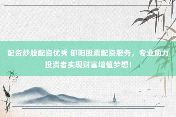 配资炒股配资优秀 邵阳股票配资服务，专业助力投资者实现财富增值梦想！