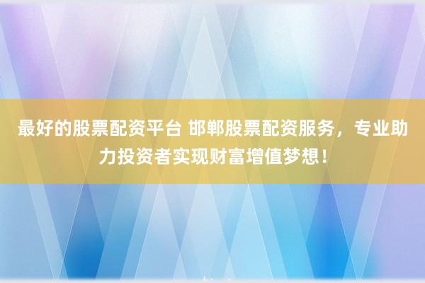 最好的股票配资平台 邯郸股票配资服务，专业助力投资者实现财富增值梦想！