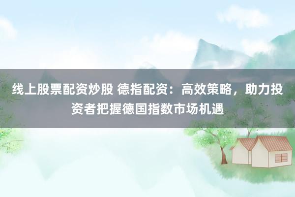 线上股票配资炒股 德指配资：高效策略，助力投资者把握德国指数市场机遇