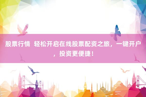 股票行情  轻松开启在线股票配资之旅，一键开户，投资更便捷！