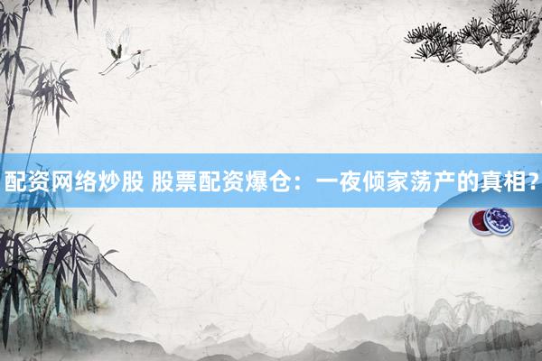 配资网络炒股 股票配资爆仓：一夜倾家荡产的真相？