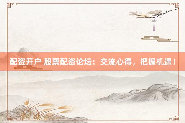 配资开户 股票配资论坛：交流心得，把握机遇！