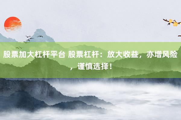 股票加大杠杆平台 股票杠杆：放大收益，亦增风险，谨慎选择！