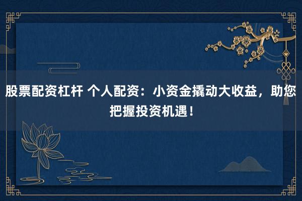 股票配资杠杆 个人配资：小资金撬动大收益，助您把握投资机遇！