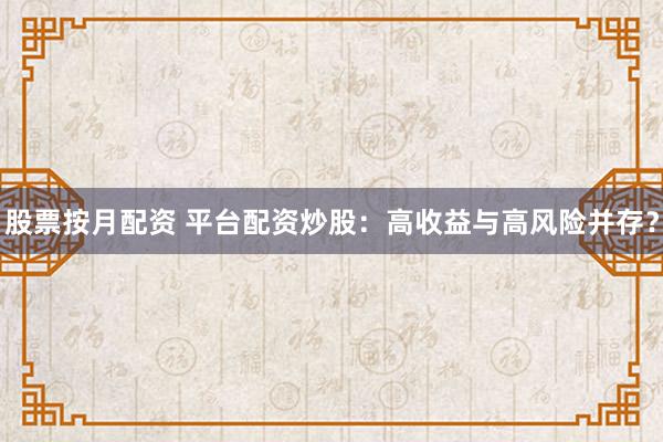 股票按月配资 平台配资炒股:高收益与高风险并存?