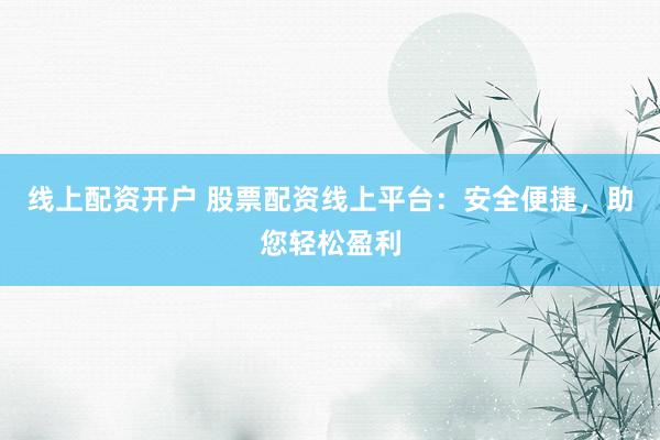 线上配资开户 股票配资线上平台:安全便捷,助您轻松盈利