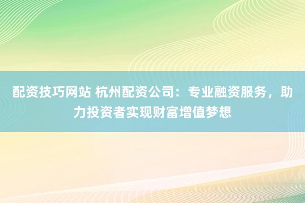 配资技巧网站 杭州配资公司:专业融资服务,助力投资者实现财富增值梦想