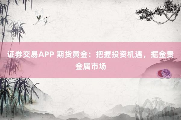 证券交易APP 期货黄金：把握投资机遇，掘金贵金属市场