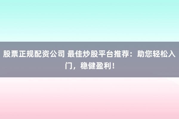 股票正规配资公司 最佳炒股平台推荐:助您轻松入门,稳健盈利!