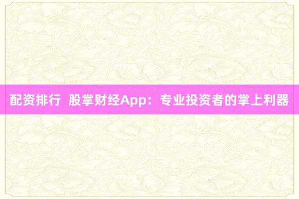配资排行 股掌财经App:专业投资者的掌上利器