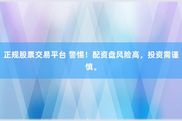 正规股票交易平台 警惕！配资盘风险高，投资需谨慎。
