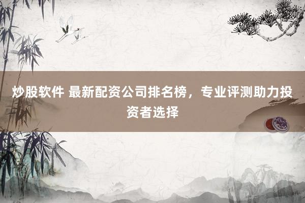 炒股软件 最新配资公司排名榜,专业评测助力投资者选择
