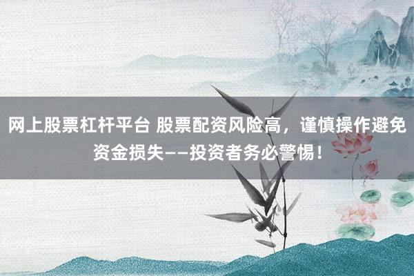 网上股票杠杆平台 股票配资风险高，谨慎操作避免资金损失——投资者务必警惕！