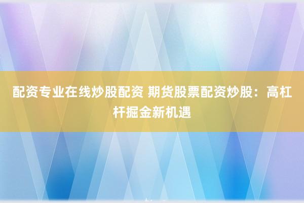 配资专业在线炒股配资 期货股票配资炒股:高杠杆掘金新机遇