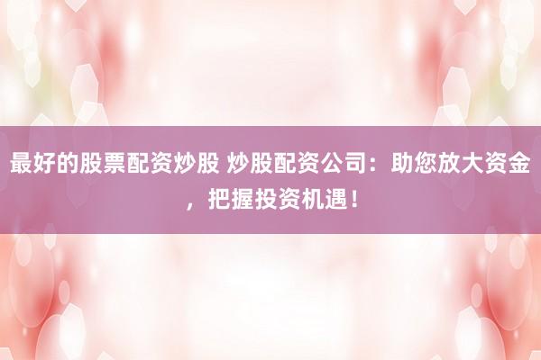 最好的股票配资炒股 炒股配资公司:助您放大资金,把握投资机遇!