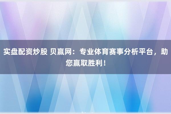 实盘配资炒股 贝赢网:专业体育赛事分析平台,助您赢取胜利!