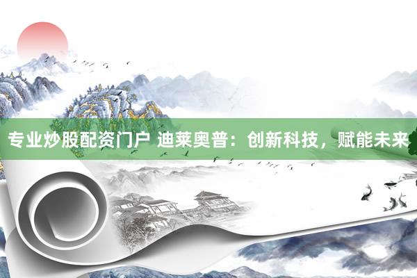 专业炒股配资门户 迪莱奥普:创新科技,赋能未来