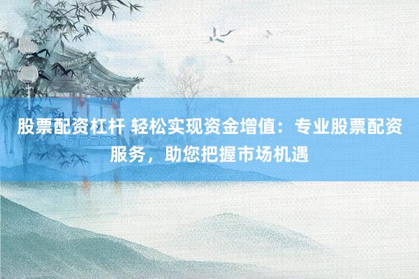股票配资杠杆 轻松实现资金增值:专业股票配资服务,助您把握市场机遇