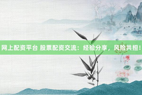 网上配资平台 股票配资交流：经验分享，风险共担！
