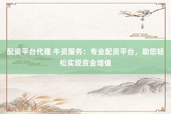 配资平台代理 牛资服务:专业配资平台,助您轻松实现资金增值