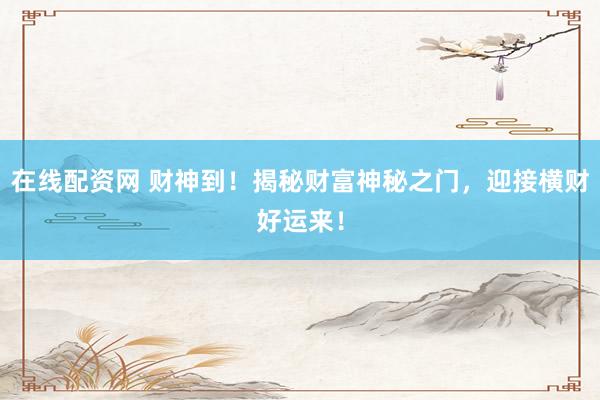 在线配资网 财神到!揭秘财富神秘之门,迎接横财好运来!