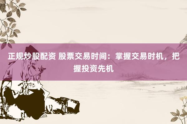 正规炒股配资 股票交易时间:掌握交易时机,把握投资先机