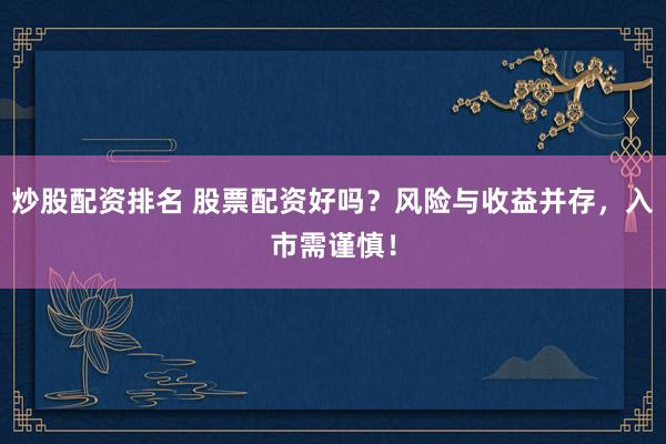 炒股配资排名 股票配资好吗？风险与收益并存，入市需谨慎！